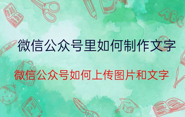 微信公众号里如何制作文字 微信公众号如何上传图片和文字？